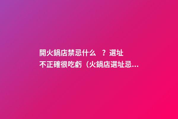 開火鍋店禁忌什么？選址不正確很吃虧（火鍋店選址忌諱）